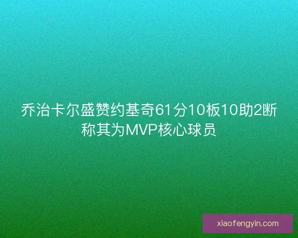 乔治卡尔盛赞约基奇61分10板10助2断称其为MVP核心球员