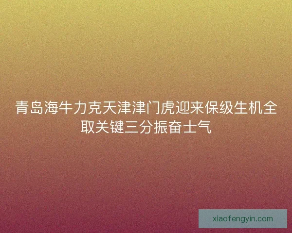 青岛海牛力克天津津门虎迎来保级生机全取关键三分振奋士气