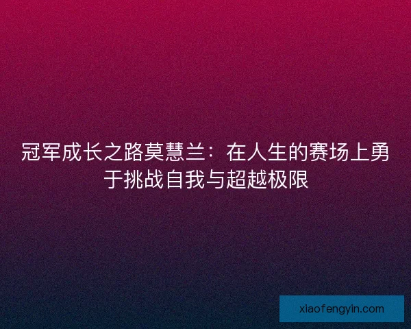 冠军成长之路莫慧兰：在人生的赛场上勇于挑战自我与超越极限