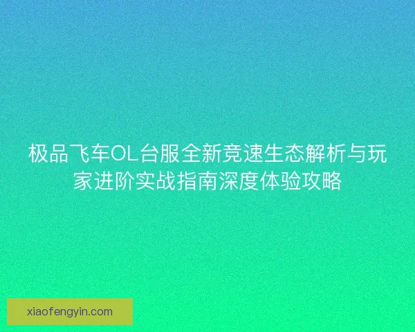 极品飞车OL台服全新竞速生态解析与玩家进阶实战指南深度体验攻略